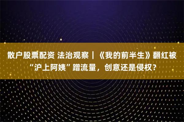 散户股票配资 法治观察｜《我的前半生》翻红被“沪上阿姨”蹭流量，创意还是侵权？