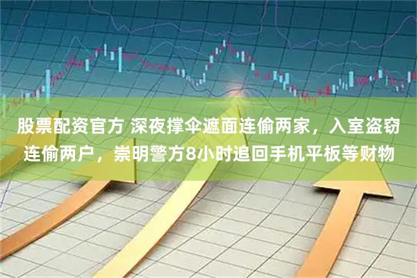 股票配资官方 深夜撑伞遮面连偷两家,入室盗窃连偷两户,崇明警方8小时追回手机平板等财物