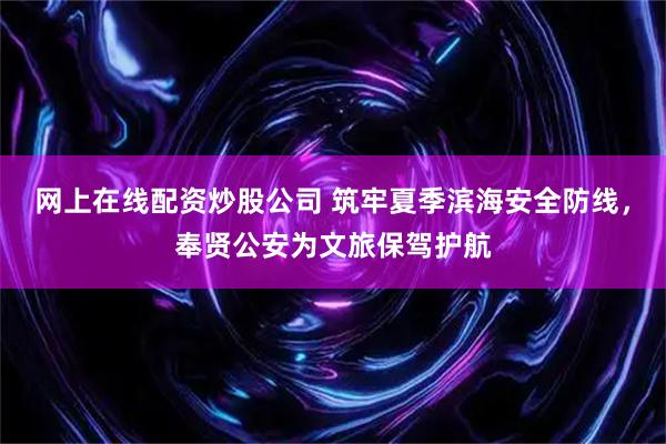 网上在线配资炒股公司 筑牢夏季滨海安全防线,奉贤公安为文旅保驾护航