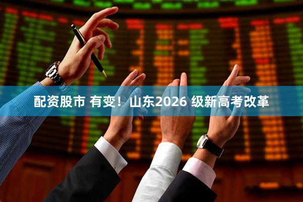 配资股市 有变！山东2026 级新高考改革