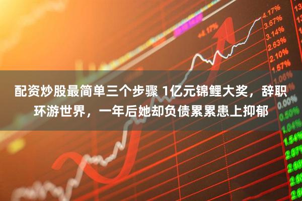 配资炒股最简单三个步骤 1亿元锦鲤大奖，辞职环游世界，一年后她却负债累累患上抑郁