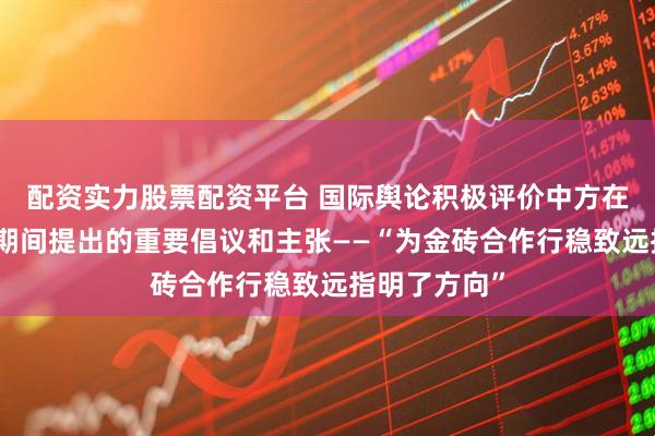 配资实力股票配资平台 国际舆论积极评价中方在新德里会晤期间提出的重要倡议和主张——“为金砖合作行稳致远指明了方向”